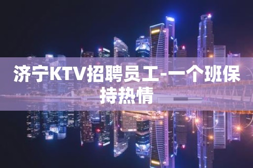 济宁KTV招聘员工-一个班保持热情