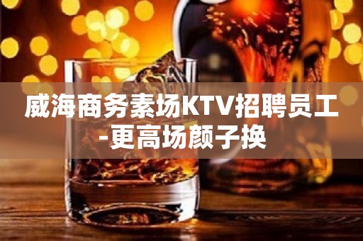 威海商务素场KTV招聘员工-更高场颜子换