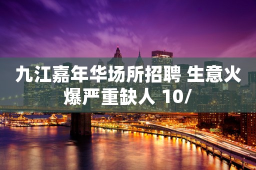 九江嘉年华场所招聘 生意火爆严重缺人 10/