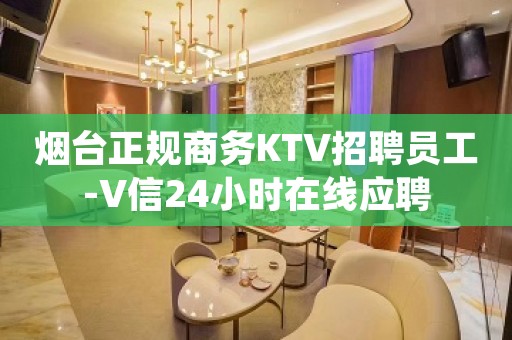 烟台正规商务KTV招聘员工-V信24小时在线应聘