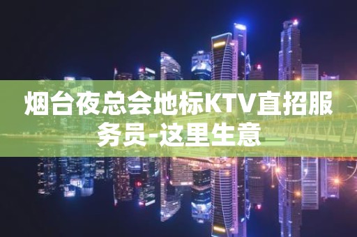 烟台夜总会地标KTV直招服务员-这里生意