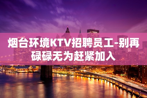 烟台环境KTV招聘员工-别再碌碌无为赶紧加入