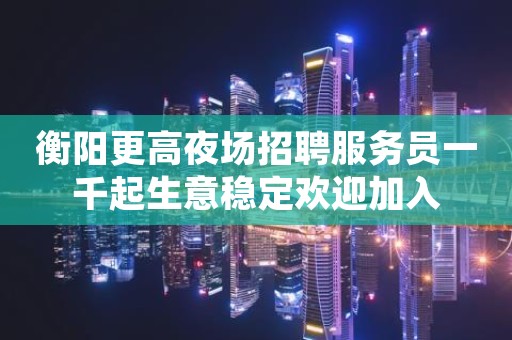 衡阳更高夜场招聘服务员一千起生意稳定欢迎加入