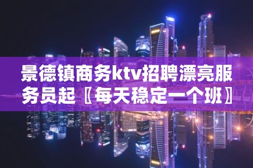 景德镇商务ktv招聘漂亮服务员起〖每天稳定一个班〗
