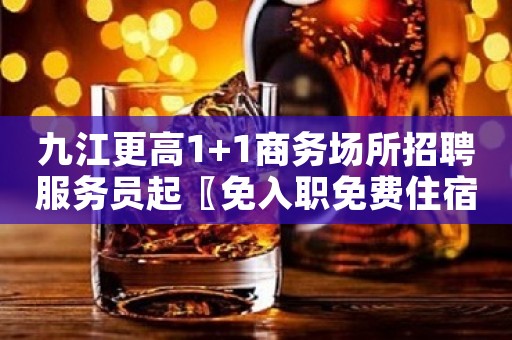 九江更高1+1商务场所招聘服务员起〖免入职免费住宿〗