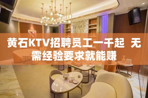 黄石KTV招聘员工一千起  无需经验要求就能赚