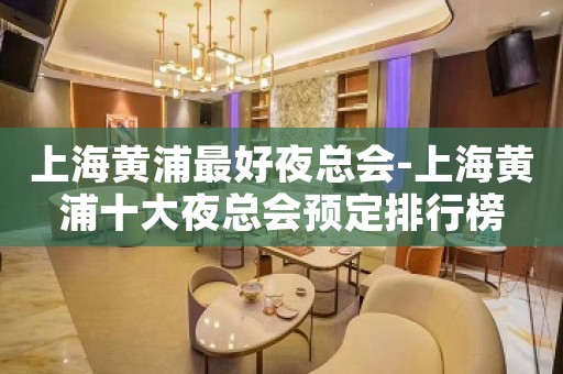上海黄浦最好夜总会-上海黄浦十大夜总会预定排行榜