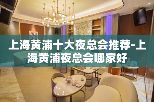 上海黄浦十大夜总会推荐-上海黄浦夜总会哪家好