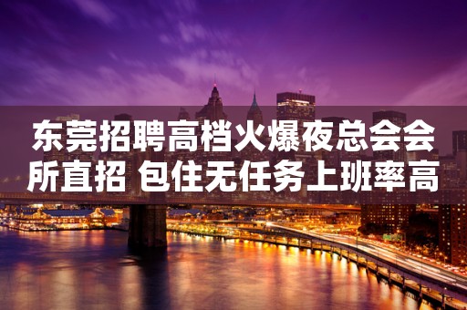 东莞招聘高档火爆夜总会会所直招 包住无任务上班率高