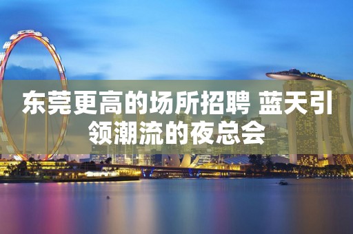 东莞更高的场所招聘 蓝天引领潮流的夜总会