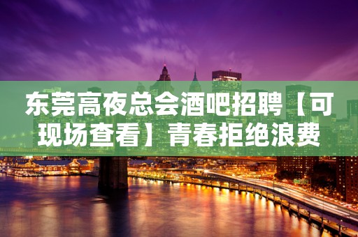 东莞高夜总会酒吧招聘【可现场查看】青春拒绝浪费