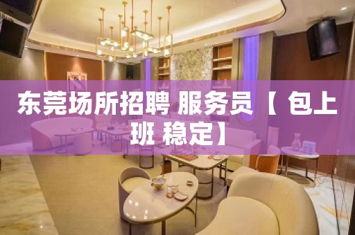 东莞场所招聘 服务员【 包上班 稳定】