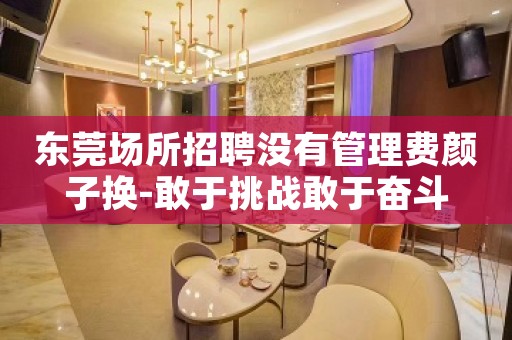 东莞场所招聘没有管理费颜子换-敢于挑战敢于奋斗