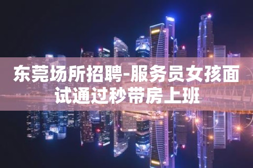 东莞场所招聘-服务员女孩面试通过秒带房上班