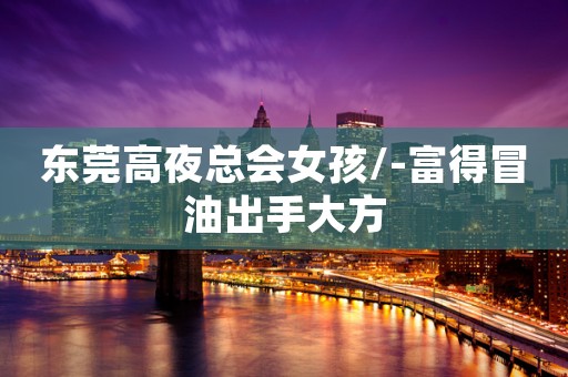 东莞高夜总会女孩/-富得冒油出手大方