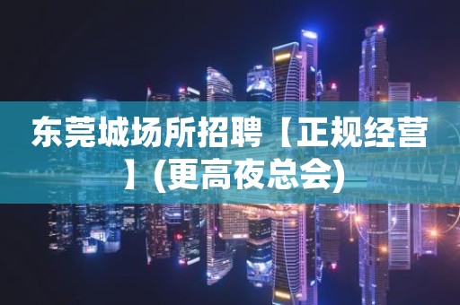 东莞城场所招聘【正规经营】(更高夜总会)
