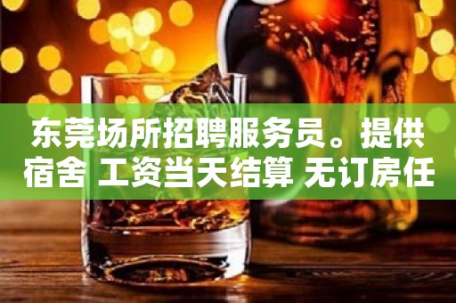 东莞场所招聘服务员。提供宿舍 工资当天结算 无订房任务