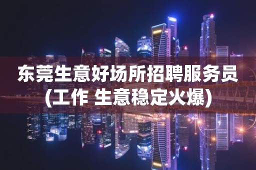 东莞生意好场所招聘服务员(工作 生意稳定火爆)