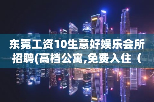 东莞工资10生意好娱乐会所招聘(高档公寓,免费入住（环境
