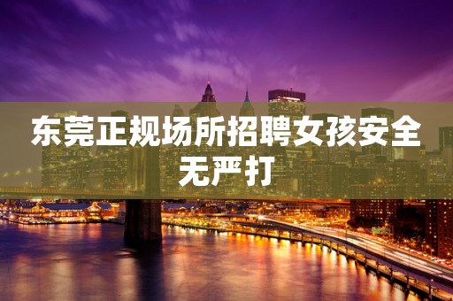 东莞正规场所招聘女孩安全无严打