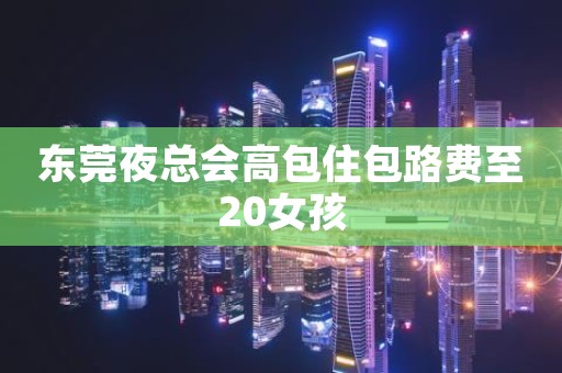 东莞夜总会高包住包路费至20女孩
