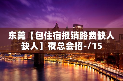 东莞【包住宿报销路费缺人缺人】夜总会招-/15
