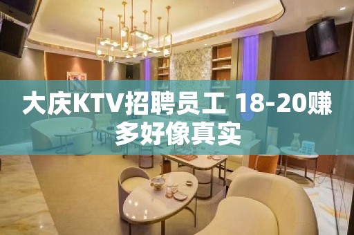 大庆KTV招聘员工 18-20赚多好像真实