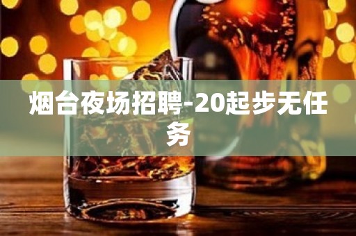 烟台夜场招聘-20起步无任务