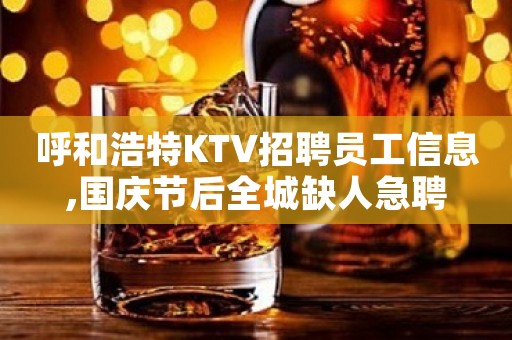 呼和浩特KTV招聘员工信息,国庆节后全城缺人急聘