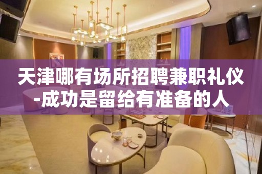天津哪有场所招聘兼职礼仪-成功是留给有准备的人