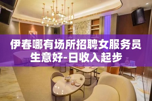 伊春哪有场所招聘女服务员生意好-日收入起步