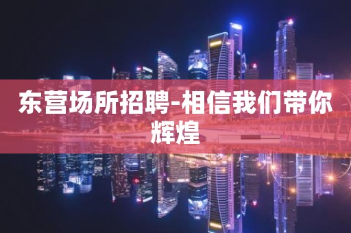 东营场所招聘-相信我们带你辉煌
