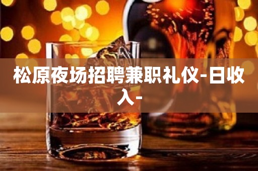 松原夜场招聘兼职礼仪-日收入-
