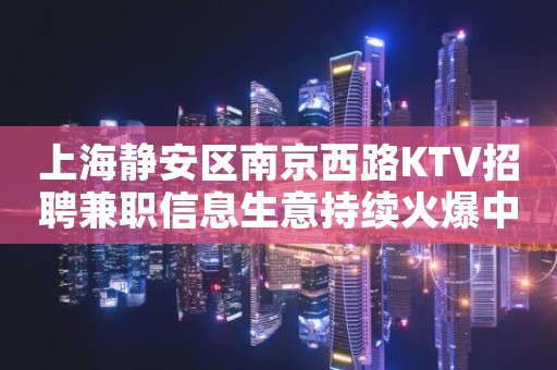 上海静安区南京西路KTV招聘兼职信息生意持续火爆中