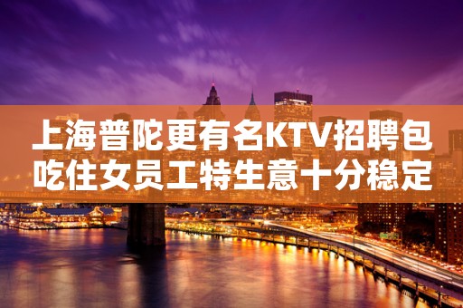 上海普陀更有名KTV招聘包吃住女员工特生意十分稳定