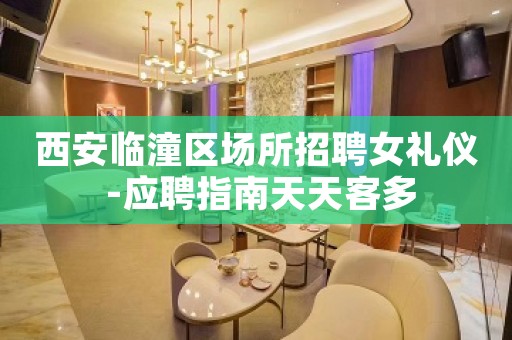 西安临潼区场所招聘女礼仪 -应聘指南天天客多