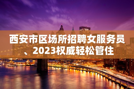 西安市区场所招聘女服务员 、2023权威轻松管住