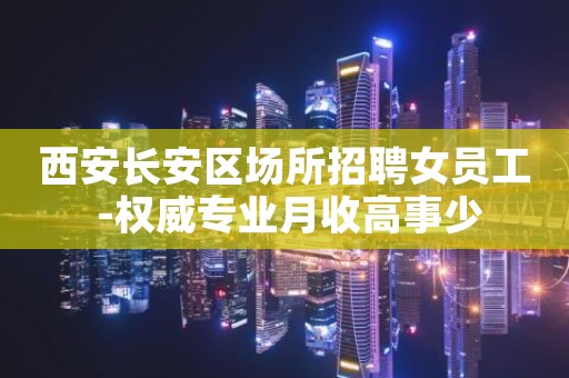 西安长安区场所招聘女员工 -权威专业月收高事少
