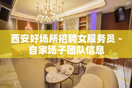 西安好场所招聘女服务员 -自家场子团队信息