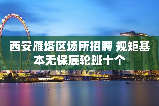 西安雁塔区场所招聘 规矩基本无保底轮班十个