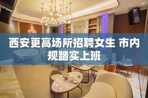 西安更高场所招聘女生 市内规踏实上班
