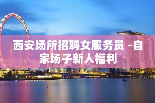 西安场所招聘女服务员 -自家场子新人福利
