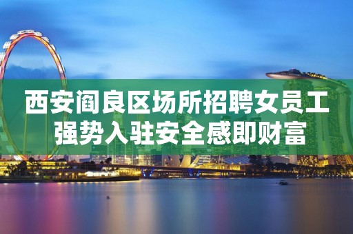 西安阎良区场所招聘女员工 强势入驻安全感即财富