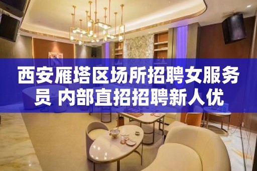西安雁塔区场所招聘女服务员 内部直招招聘新人优