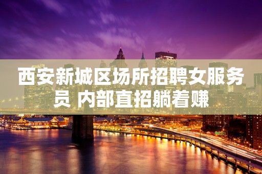 西安新城区场所招聘女服务员 内部直招躺着赚
