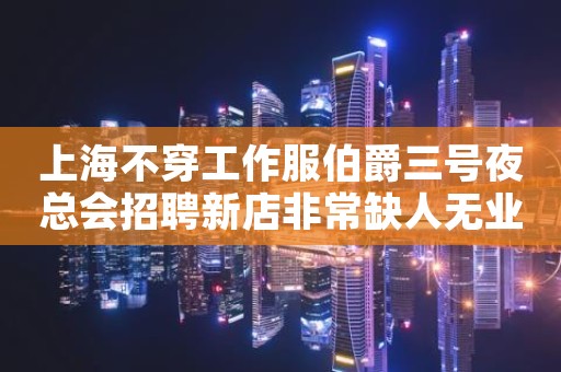 上海不穿工作服伯爵三号夜总会招聘新店非常缺人无业绩压力