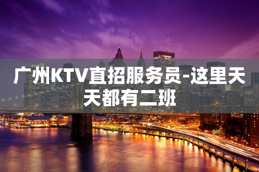 广州KTV直招服务员-这里天天都有二班