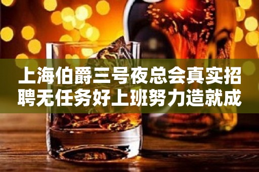 上海伯爵三号夜总会真实招聘无任务好上班努力造就成功