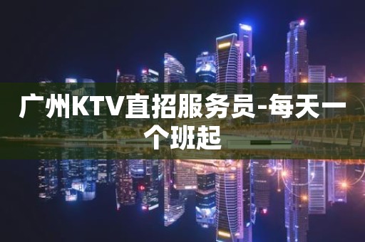 广州KTV直招服务员-每天一个班起