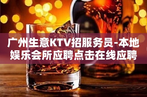 广州生意KTV招服务员-本地娱乐会所应聘点击在线应聘